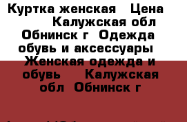 Куртка женская › Цена ­ 4 500 - Калужская обл., Обнинск г. Одежда, обувь и аксессуары » Женская одежда и обувь   . Калужская обл.,Обнинск г.